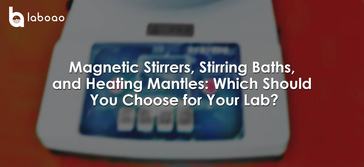 Magnetic Stirrers, Stirring Baths, and Heating Mantles: Which Should You Choose for Your Lab?